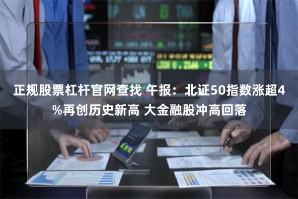 正规股票杠杆官网查找 午报：北证50指数涨超4%再创历史新高 大金融股冲高回落