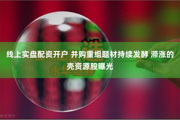 线上实盘配资开户 并购重组题材持续发酵 滞涨的壳资源股曝光