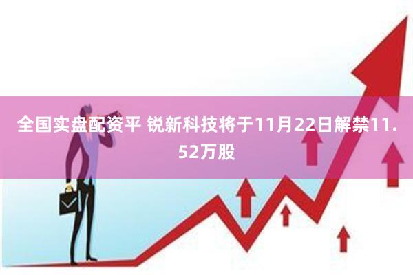 全国实盘配资平 锐新科技将于11月22日解禁11.52万股