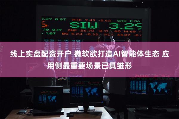 线上实盘配资开户 微软欲打造AI智能体生态 应用侧最重要场景已具雏形