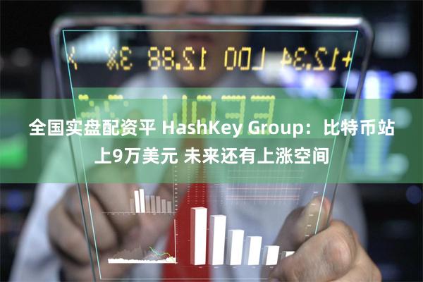 全国实盘配资平 HashKey Group：比特币站上9万美元 未来还有上涨空间