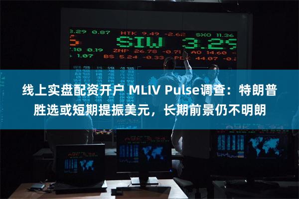 线上实盘配资开户 MLIV Pulse调查：特朗普胜选或短期提振美元，长期前景仍不明朗