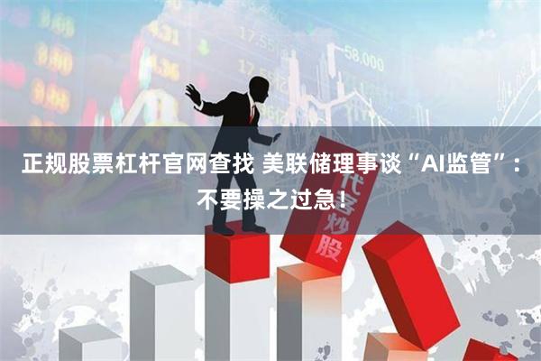 正规股票杠杆官网查找 美联储理事谈“AI监管”：不要操之过急！