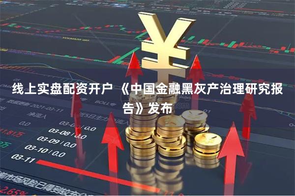 线上实盘配资开户 《中国金融黑灰产治理研究报告》发布