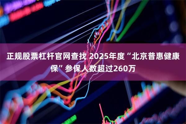 正规股票杠杆官网查找 2025年度“北京普惠健康保”参保人数超过260万