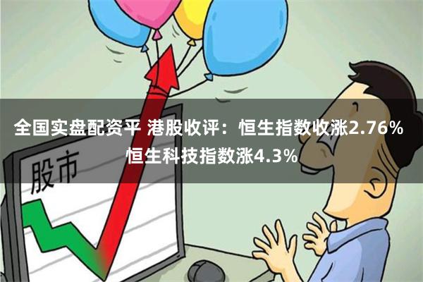 全国实盘配资平 港股收评：恒生指数收涨2.76% 恒生科技指数涨4.3%