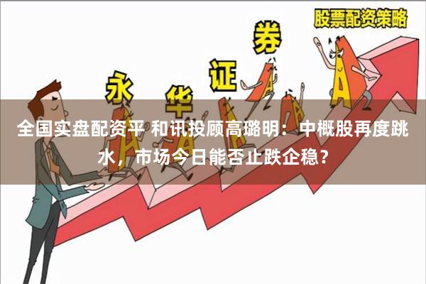 全国实盘配资平 和讯投顾高璐明：中概股再度跳水，市场今日能否止跌企稳？