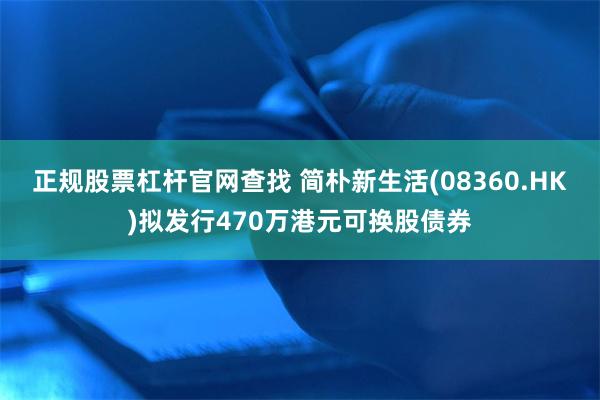 正规股票杠杆官网查找 简朴新生活(08360.HK)拟发行470万港元可换股债券