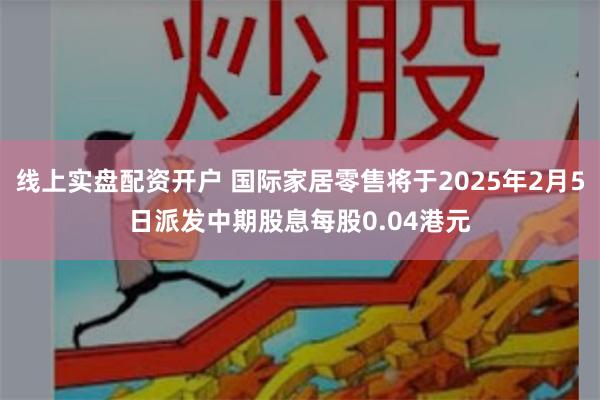 线上实盘配资开户 国际家居零售将于2025年2月5日派发中期股息每股0.04港元