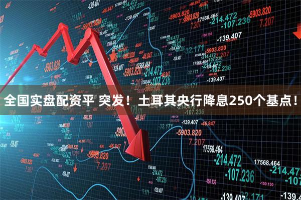 全国实盘配资平 突发！土耳其央行降息250个基点！