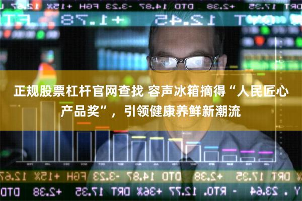 正规股票杠杆官网查找 容声冰箱摘得“人民匠心产品奖”，引领健