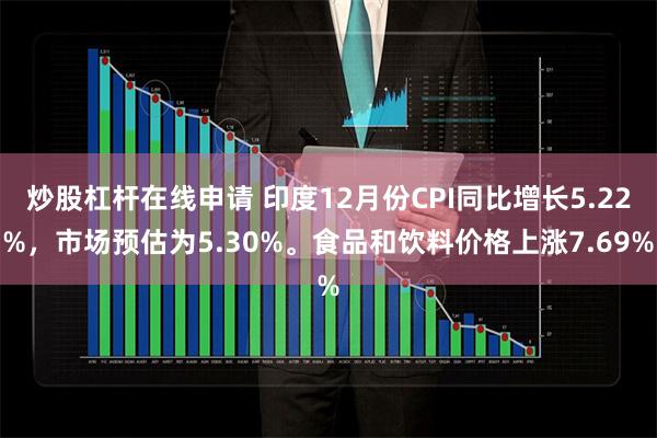 炒股杠杆在线申请 印度12月份CPI同比增长5.22%，市场预估为5.30%。食品和饮料价格上涨7.69%
