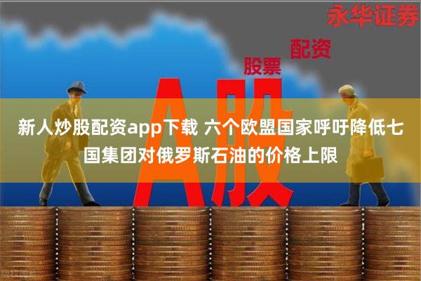 新人炒股配资app下载 六个欧盟国家呼吁降低七国集团对俄罗斯石油的价格上限