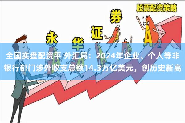 全国实盘配资平 外汇局：2024年企业、个人等非银行部门涉外收支总额14.3万亿美元，创历史新高