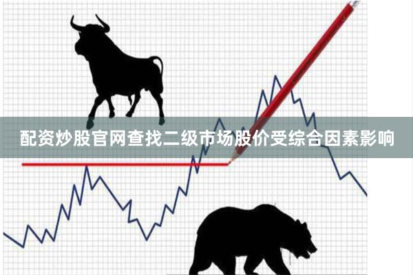 配资炒股官网查找二级市场股价受综合因素影响