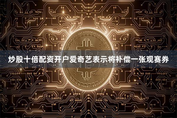 炒股十倍配资开户爱奇艺表示将补偿一张观赛券