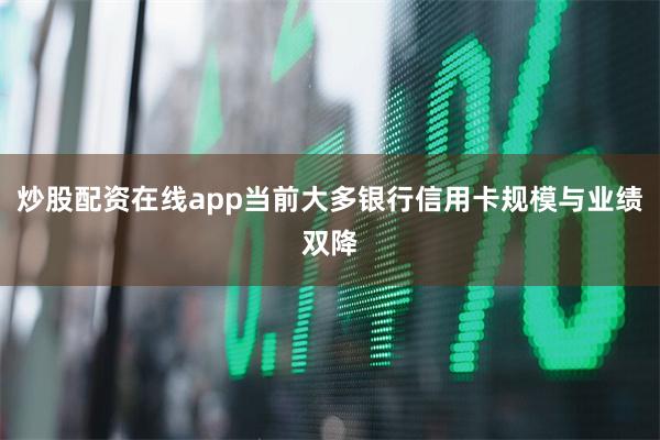 炒股配资在线app当前大多银行信用卡规模与业绩双降