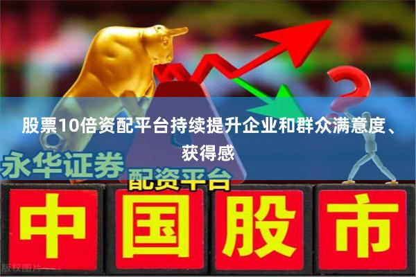 股票10倍资配平台持续提升企业和群众满意度、获得感
