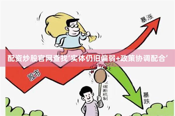 配资炒股官网查找‘实体仍旧偏弱+政策协调配合’