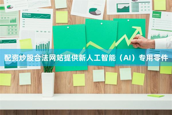配资炒股合法网站提供新人工智能（AI）专用零件