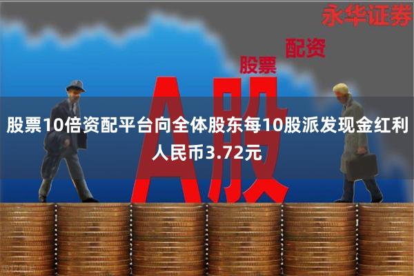 股票10倍资配平台向全体股东每10股派发现金红利人民币3.72元