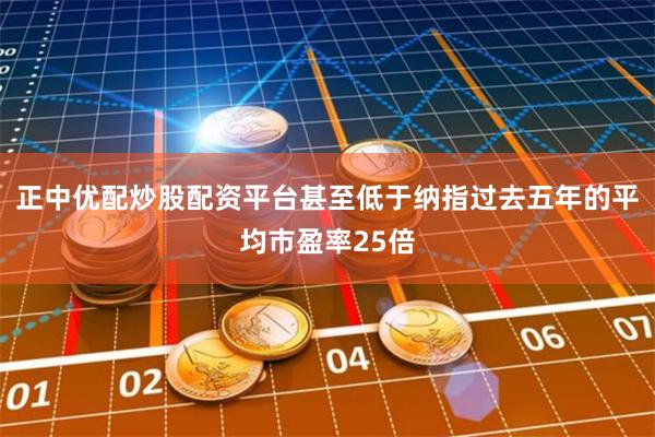正中优配炒股配资平台甚至低于纳指过去五年的平均市盈率25倍
