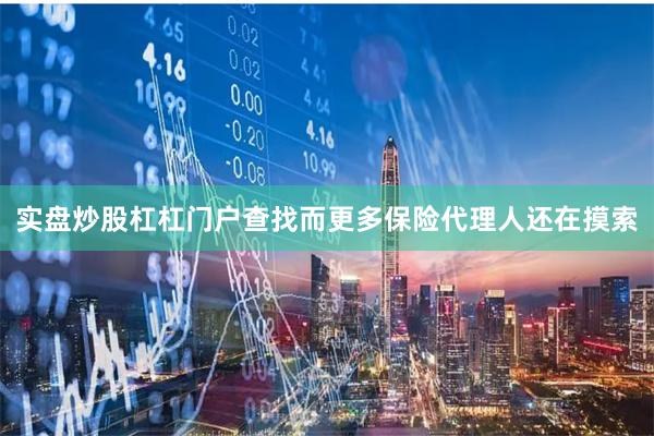 实盘炒股杠杠门户查找　　而更多保险代理人还在摸索