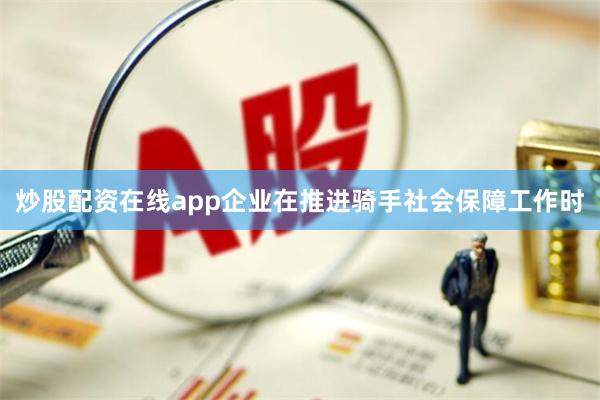 炒股配资在线app企业在推进骑手社会保障工作时