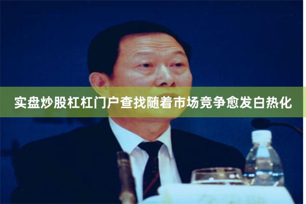实盘炒股杠杠门户查找随着市场竞争愈发白热化
