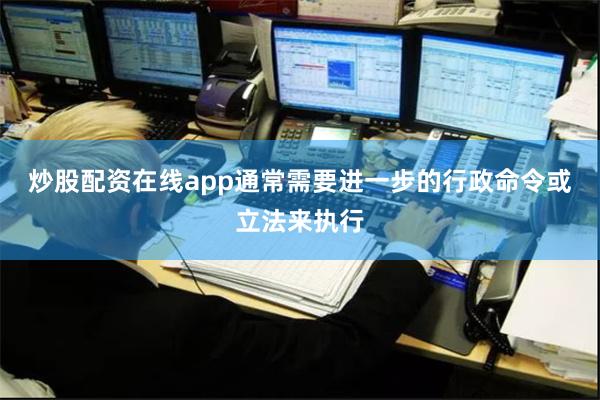 炒股配资在线app通常需要进一步的行政命令或立法来执行