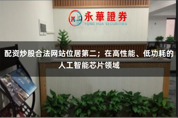 配资炒股合法网站位居第二；在高性能、低功耗的人工智能芯片领域