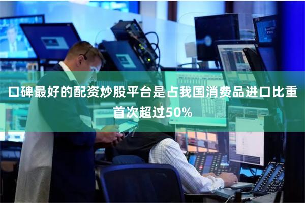 口碑最好的配资炒股平台是占我国消费品进口比重首次超过50%
