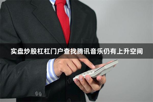 实盘炒股杠杠门户查找腾讯音乐仍有上升空间
