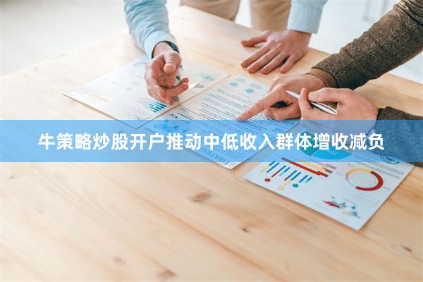 牛策略炒股开户推动中低收入群体增收减负