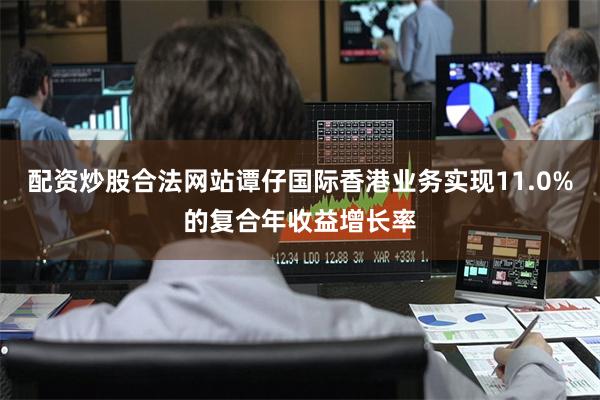 配资炒股合法网站谭仔国际香港业务实现11.0%的复合年收益增长率
