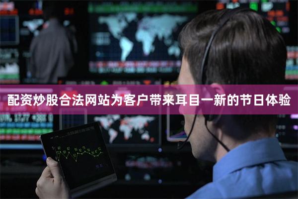 配资炒股合法网站为客户带来耳目一新的节日体验