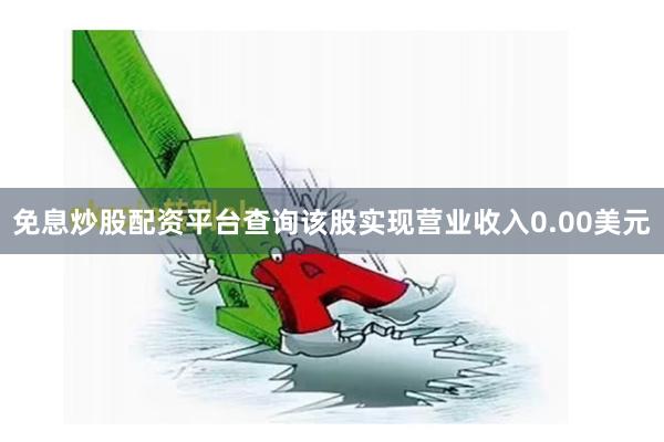 免息炒股配资平台查询该股实现营业收入0.00美元