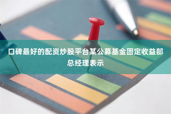 口碑最好的配资炒股平台　　某公募基金固定收益部总经理表示