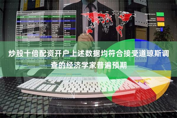 炒股十倍配资开户　　上述数据均符合接受道琼斯调查的经济学家普遍预期