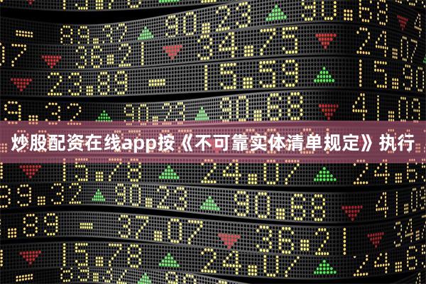 炒股配资在线app按《不可靠实体清单规定》执行