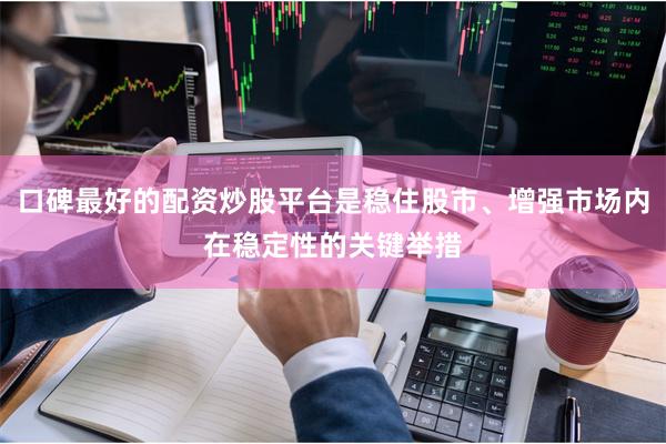 口碑最好的配资炒股平台是稳住股市、增强市场内在稳定性的关键举措