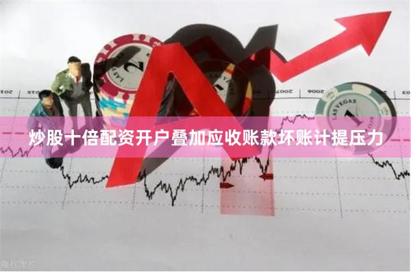 炒股十倍配资开户叠加应收账款坏账计提压力