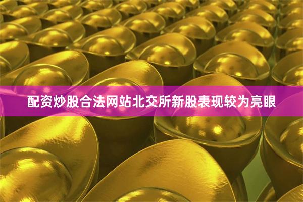 配资炒股合法网站北交所新股表现较为亮眼