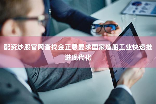 配资炒股官网查找金正恩要求国家造船工业快速推进现代化