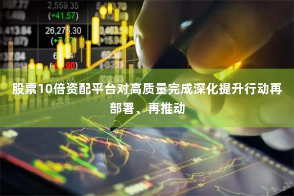 股票10倍资配平台对高质量完成深化提升行动再部署、再推动