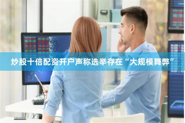 炒股十倍配资开户声称选举存在“大规模舞弊”