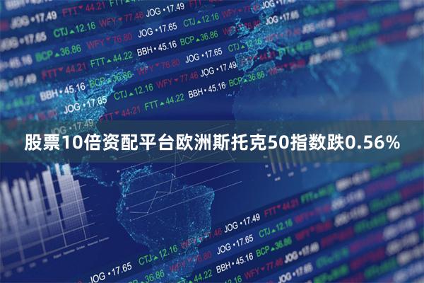 股票10倍资配平台欧洲斯托克50指数跌0.56%