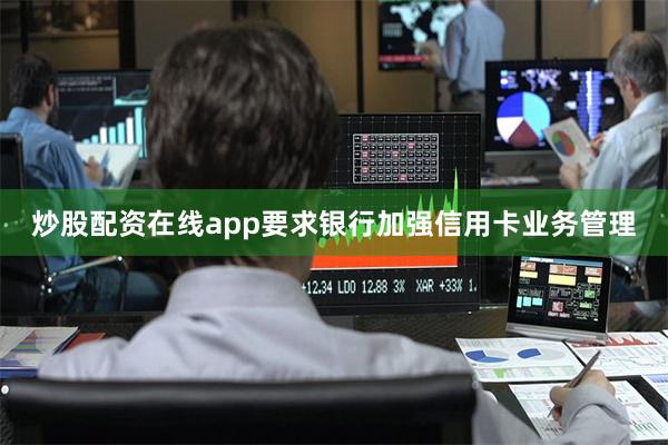 炒股配资在线app要求银行加强信用卡业务管理