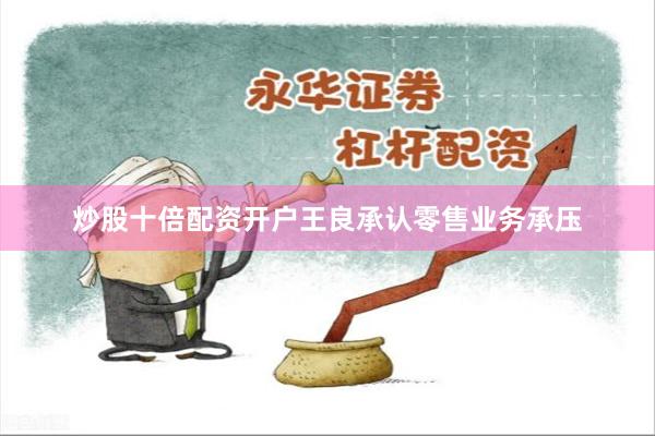 炒股十倍配资开户王良承认零售业务承压