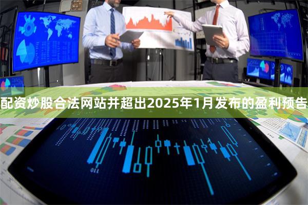 配资炒股合法网站并超出2025年1月发布的盈利预告